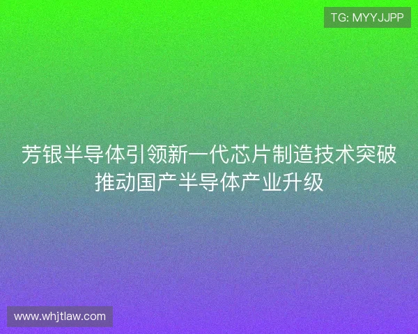 芳银半导体引领新一代芯片制造技术突破推动国产半导体产业升级