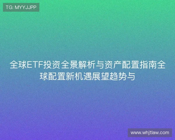 全球ETF投资全景解析与资产配置指南全球配置新机遇展望趋势与 全球ETF投资全景解析与资产配置指南全球配置新机遇展望趋势与